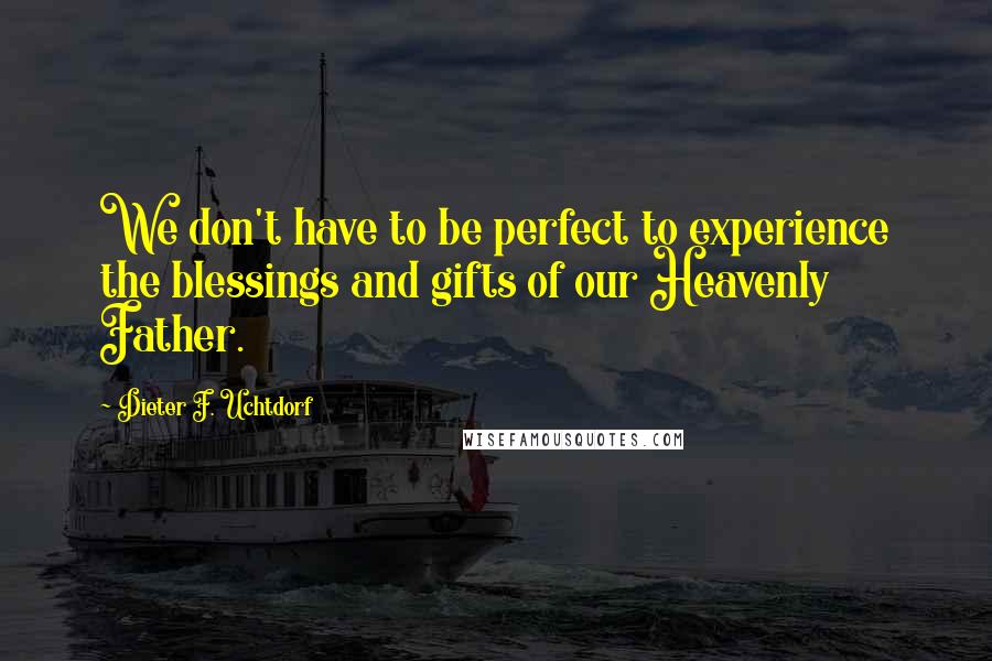 Dieter F. Uchtdorf Quotes: We don't have to be perfect to experience the blessings and gifts of our Heavenly Father.