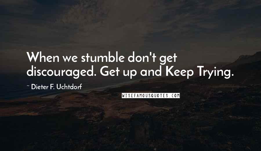 Dieter F. Uchtdorf Quotes: When we stumble don't get discouraged. Get up and Keep Trying.