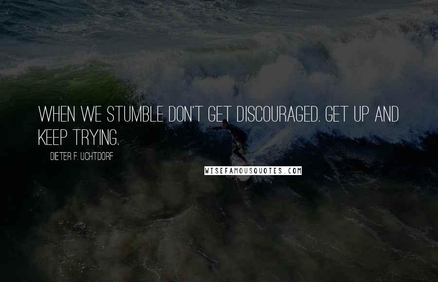 Dieter F. Uchtdorf Quotes: When we stumble don't get discouraged. Get up and Keep Trying.