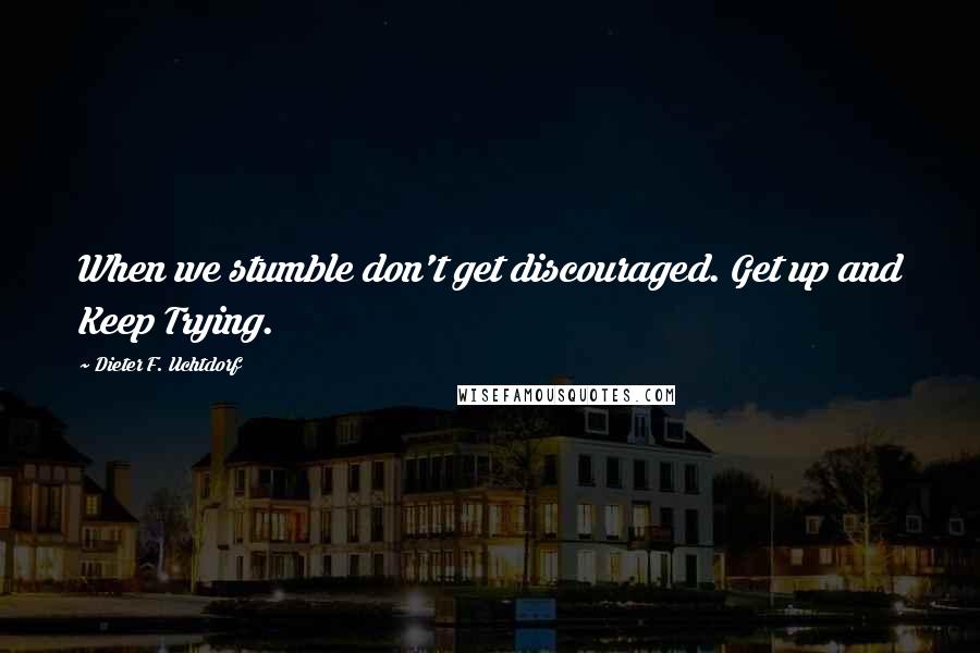 Dieter F. Uchtdorf Quotes: When we stumble don't get discouraged. Get up and Keep Trying.
