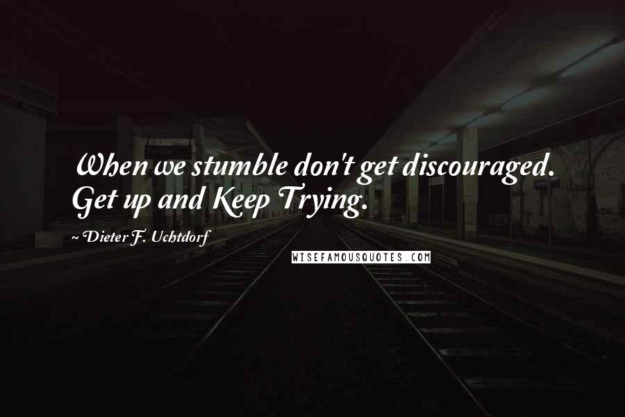 Dieter F. Uchtdorf Quotes: When we stumble don't get discouraged. Get up and Keep Trying.