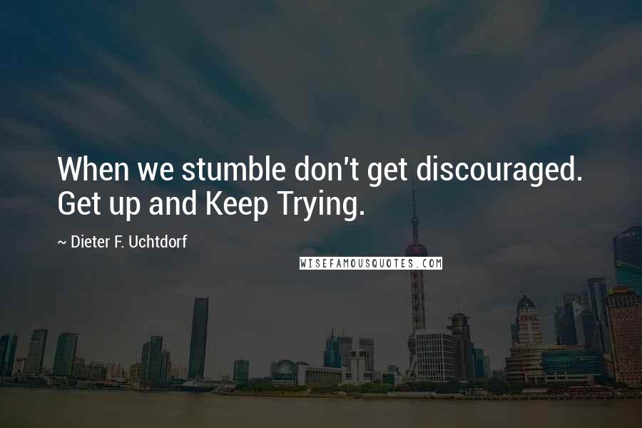 Dieter F. Uchtdorf Quotes: When we stumble don't get discouraged. Get up and Keep Trying.