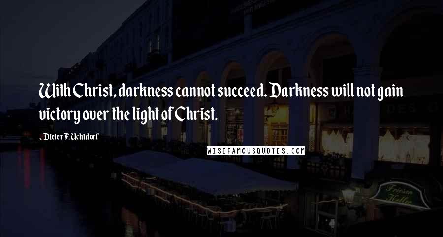 Dieter F. Uchtdorf Quotes: With Christ, darkness cannot succeed. Darkness will not gain victory over the light of Christ.
