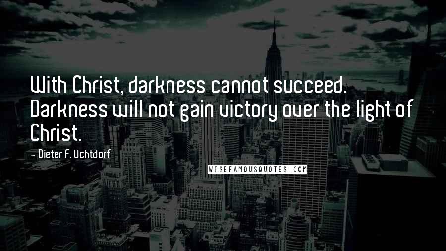 Dieter F. Uchtdorf Quotes: With Christ, darkness cannot succeed. Darkness will not gain victory over the light of Christ.