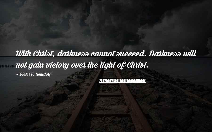 Dieter F. Uchtdorf Quotes: With Christ, darkness cannot succeed. Darkness will not gain victory over the light of Christ.