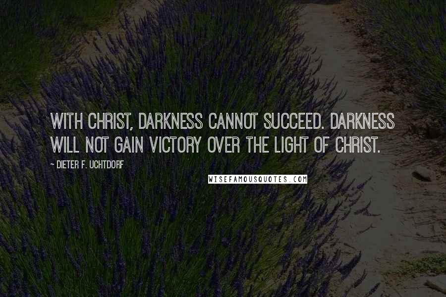 Dieter F. Uchtdorf Quotes: With Christ, darkness cannot succeed. Darkness will not gain victory over the light of Christ.