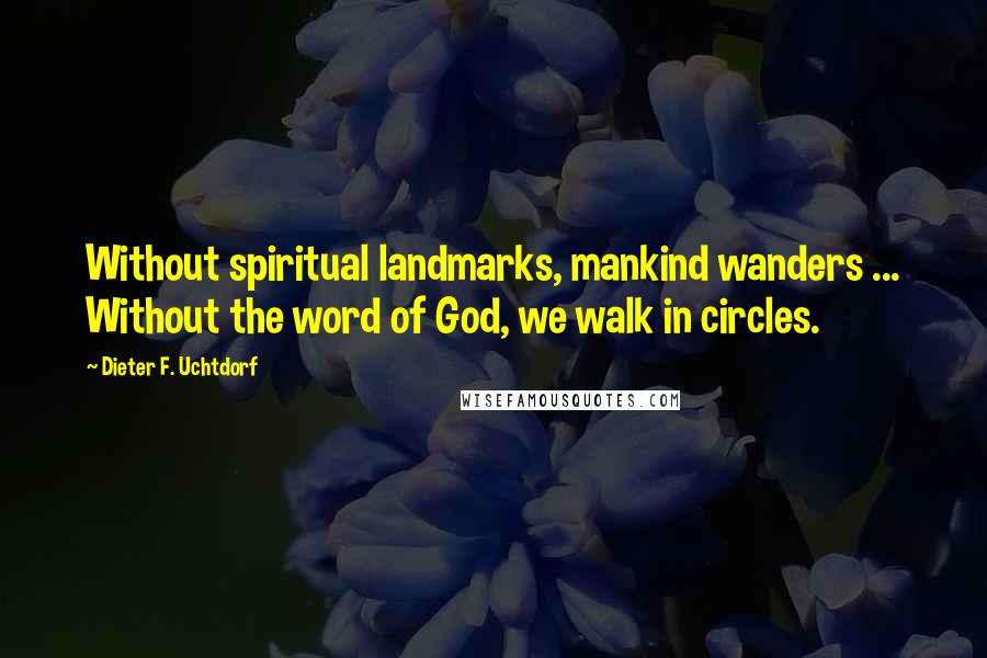 Dieter F. Uchtdorf Quotes: Without spiritual landmarks, mankind wanders ... Without the word of God, we walk in circles.