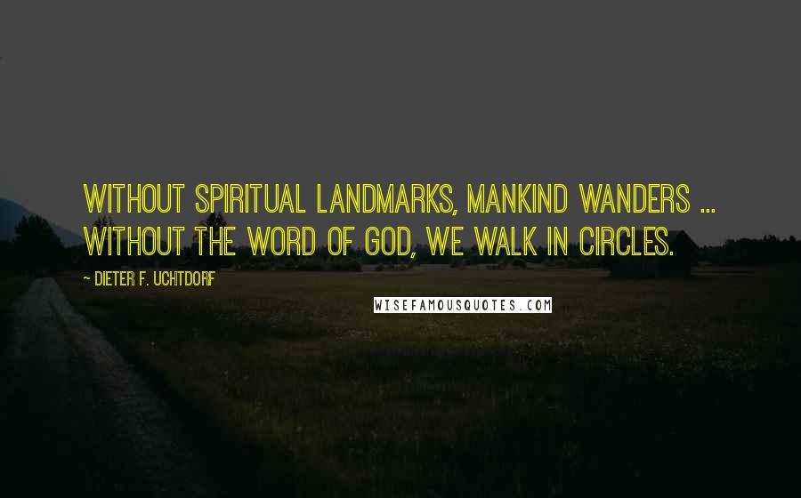 Dieter F. Uchtdorf Quotes: Without spiritual landmarks, mankind wanders ... Without the word of God, we walk in circles.