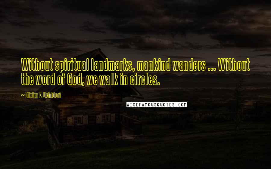 Dieter F. Uchtdorf Quotes: Without spiritual landmarks, mankind wanders ... Without the word of God, we walk in circles.