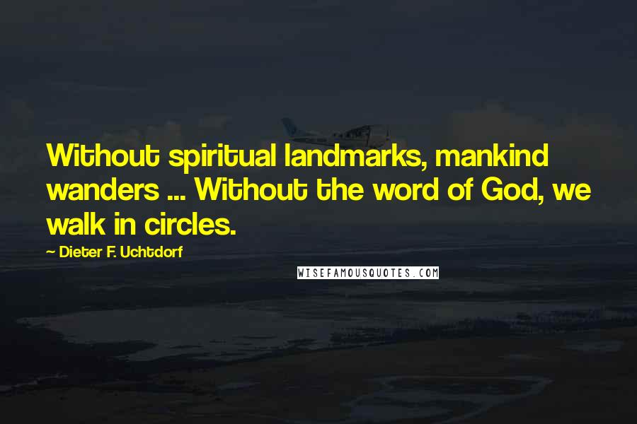 Dieter F. Uchtdorf Quotes: Without spiritual landmarks, mankind wanders ... Without the word of God, we walk in circles.