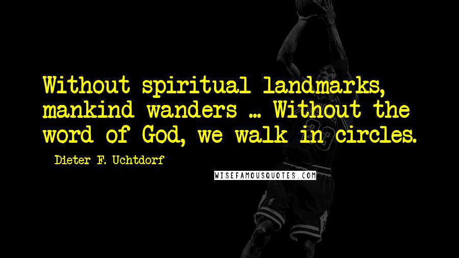 Dieter F. Uchtdorf Quotes: Without spiritual landmarks, mankind wanders ... Without the word of God, we walk in circles.