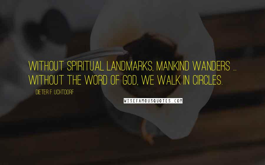 Dieter F. Uchtdorf Quotes: Without spiritual landmarks, mankind wanders ... Without the word of God, we walk in circles.