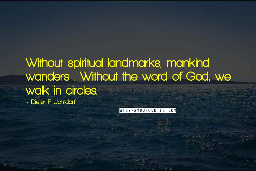 Dieter F. Uchtdorf Quotes: Without spiritual landmarks, mankind wanders ... Without the word of God, we walk in circles.