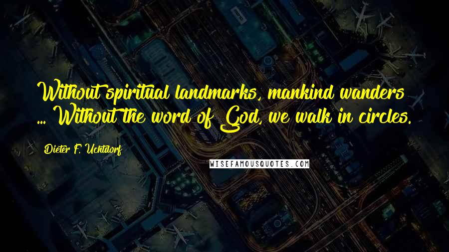 Dieter F. Uchtdorf Quotes: Without spiritual landmarks, mankind wanders ... Without the word of God, we walk in circles.