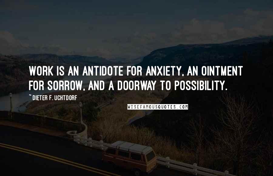 Dieter F. Uchtdorf Quotes: Work is an antidote for anxiety, an ointment for sorrow, and a doorway to possibility.