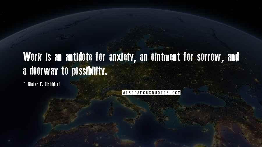 Dieter F. Uchtdorf Quotes: Work is an antidote for anxiety, an ointment for sorrow, and a doorway to possibility.