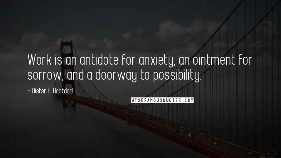 Dieter F. Uchtdorf Quotes: Work is an antidote for anxiety, an ointment for sorrow, and a doorway to possibility.