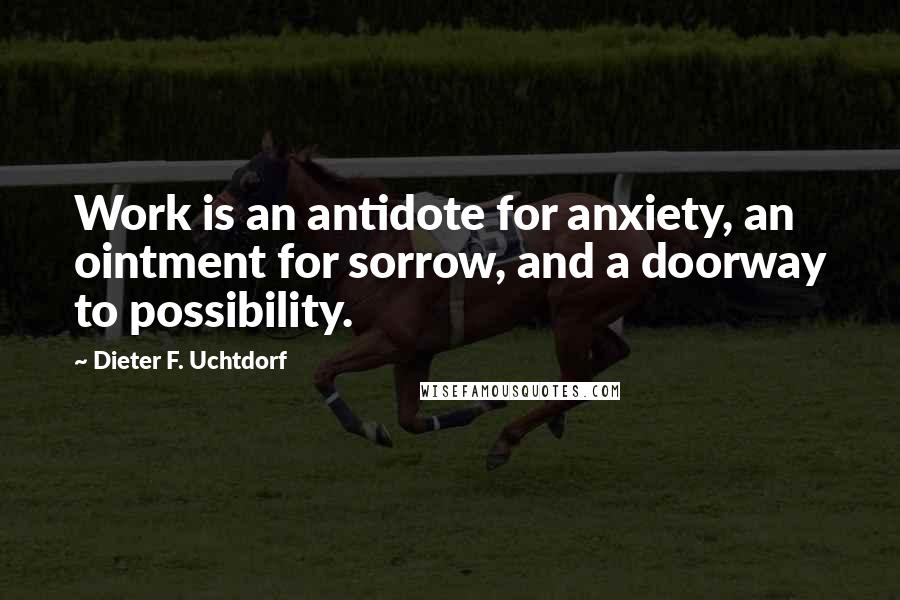 Dieter F. Uchtdorf Quotes: Work is an antidote for anxiety, an ointment for sorrow, and a doorway to possibility.