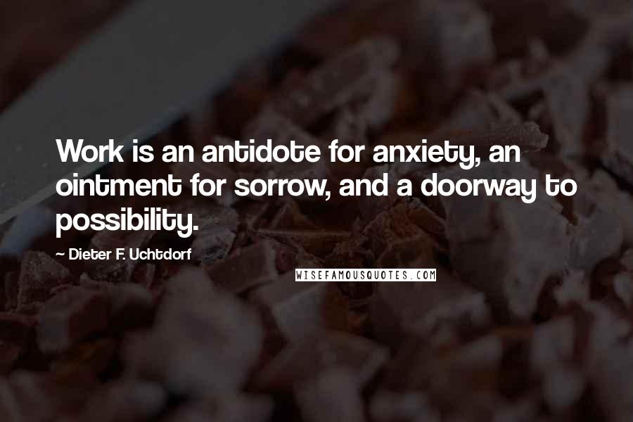 Dieter F. Uchtdorf Quotes: Work is an antidote for anxiety, an ointment for sorrow, and a doorway to possibility.