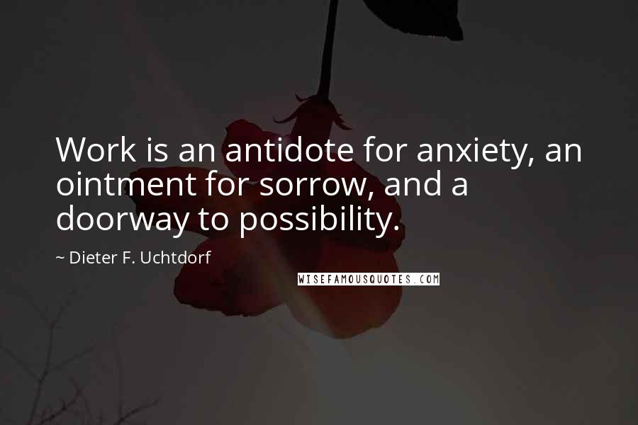 Dieter F. Uchtdorf Quotes: Work is an antidote for anxiety, an ointment for sorrow, and a doorway to possibility.