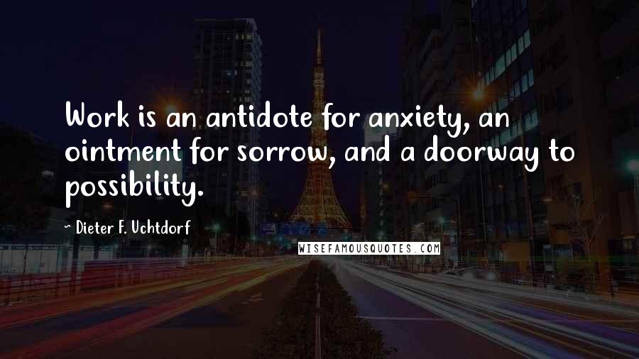 Dieter F. Uchtdorf Quotes: Work is an antidote for anxiety, an ointment for sorrow, and a doorway to possibility.