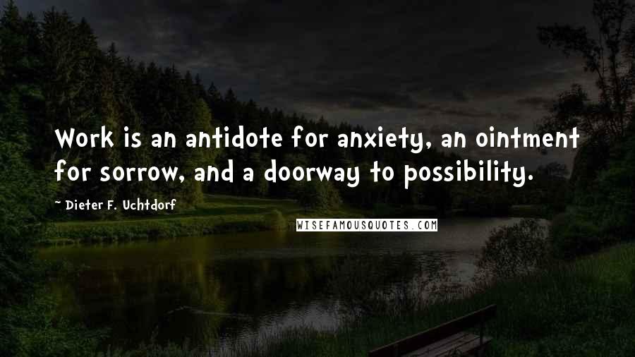 Dieter F. Uchtdorf Quotes: Work is an antidote for anxiety, an ointment for sorrow, and a doorway to possibility.