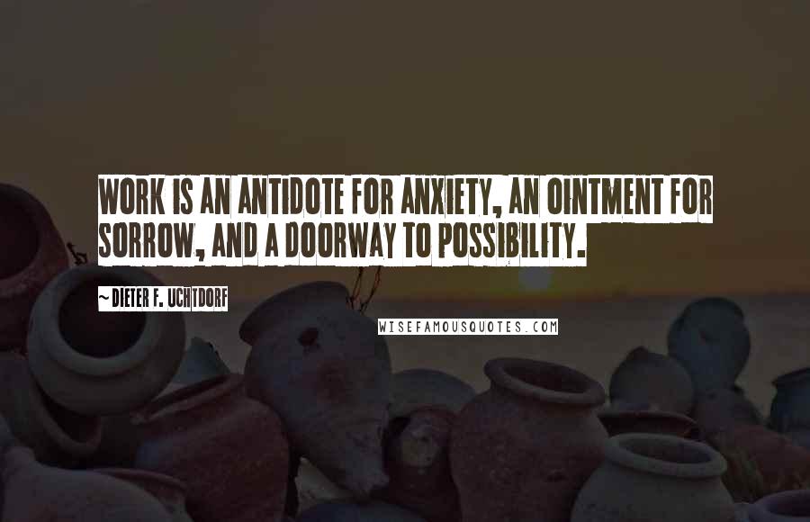 Dieter F. Uchtdorf Quotes: Work is an antidote for anxiety, an ointment for sorrow, and a doorway to possibility.