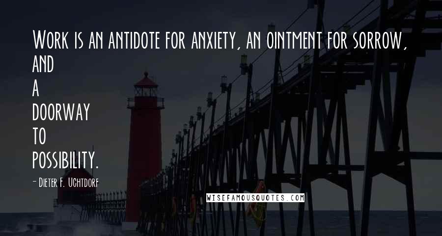 Dieter F. Uchtdorf Quotes: Work is an antidote for anxiety, an ointment for sorrow, and a doorway to possibility.