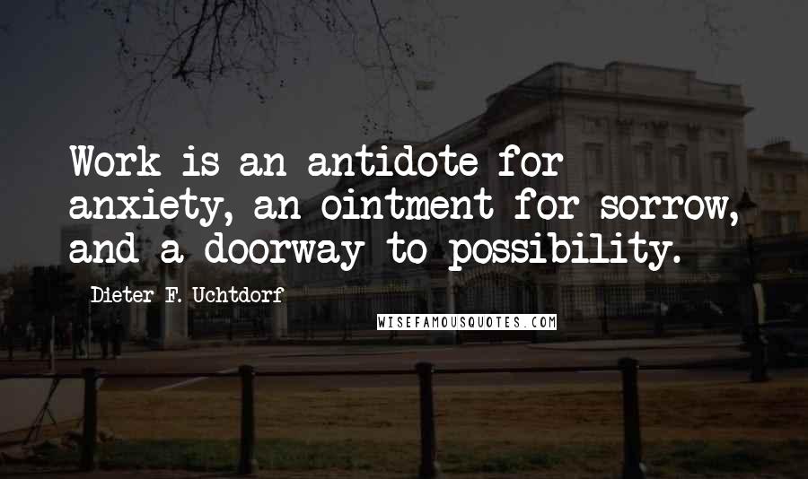 Dieter F. Uchtdorf Quotes: Work is an antidote for anxiety, an ointment for sorrow, and a doorway to possibility.