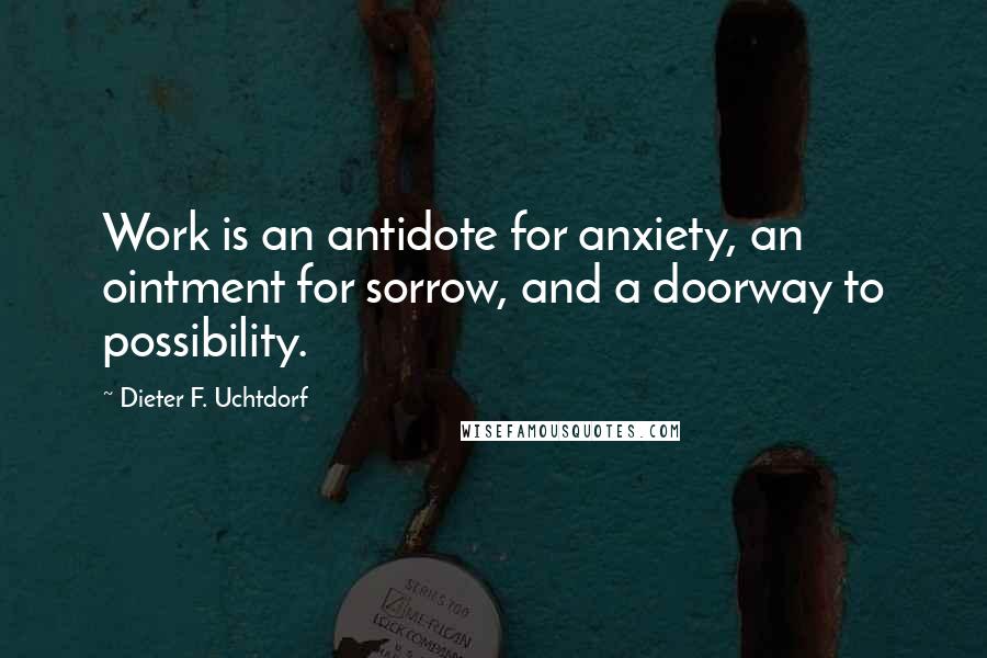 Dieter F. Uchtdorf Quotes: Work is an antidote for anxiety, an ointment for sorrow, and a doorway to possibility.