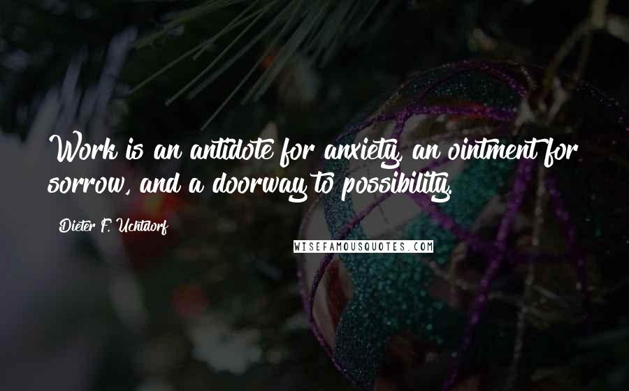 Dieter F. Uchtdorf Quotes: Work is an antidote for anxiety, an ointment for sorrow, and a doorway to possibility.