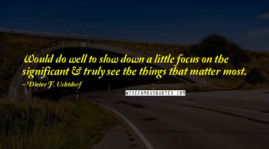 Dieter F. Uchtdorf Quotes: Would do well to slow down a little focus on the significant & truly see the things that matter most.