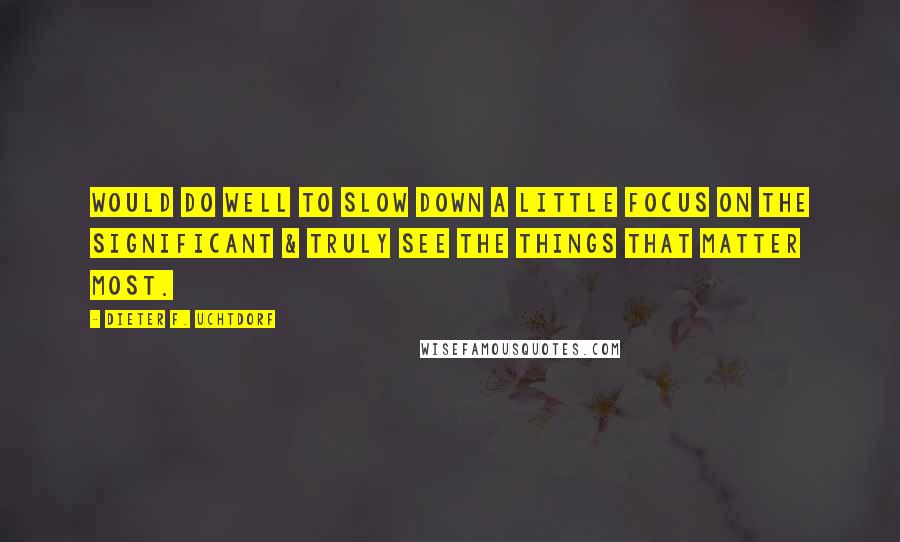 Dieter F. Uchtdorf Quotes: Would do well to slow down a little focus on the significant & truly see the things that matter most.