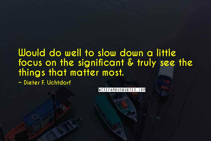 Dieter F. Uchtdorf Quotes: Would do well to slow down a little focus on the significant & truly see the things that matter most.