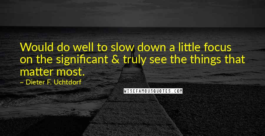 Dieter F. Uchtdorf Quotes: Would do well to slow down a little focus on the significant & truly see the things that matter most.