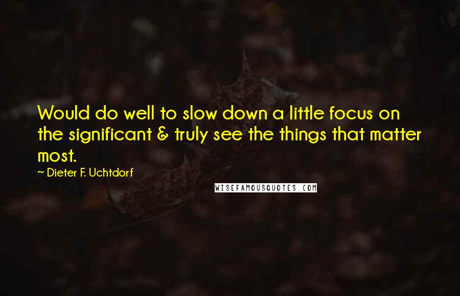 Dieter F. Uchtdorf Quotes: Would do well to slow down a little focus on the significant & truly see the things that matter most.