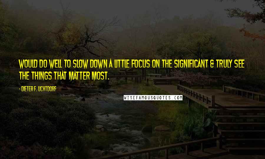 Dieter F. Uchtdorf Quotes: Would do well to slow down a little focus on the significant & truly see the things that matter most.