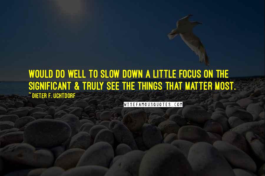 Dieter F. Uchtdorf Quotes: Would do well to slow down a little focus on the significant & truly see the things that matter most.