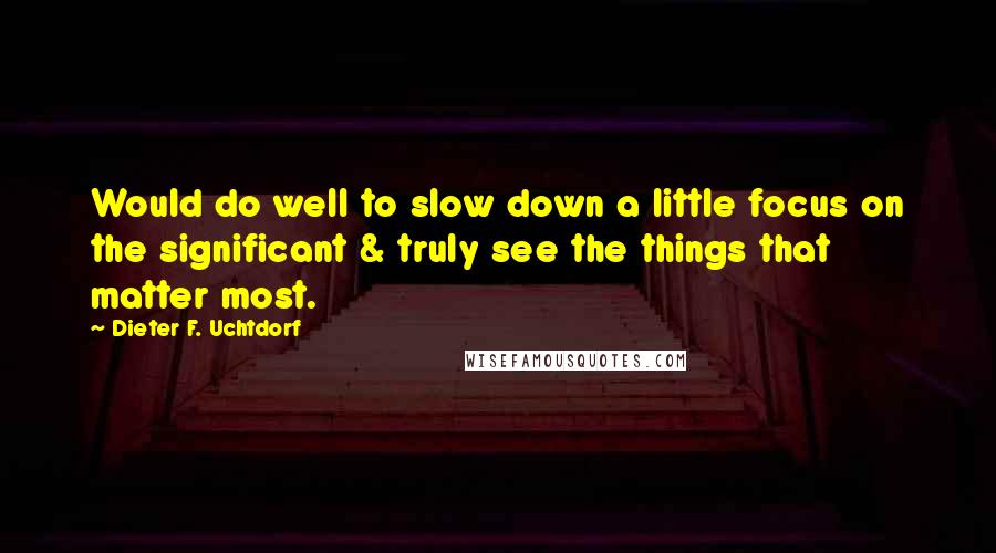 Dieter F. Uchtdorf Quotes: Would do well to slow down a little focus on the significant & truly see the things that matter most.