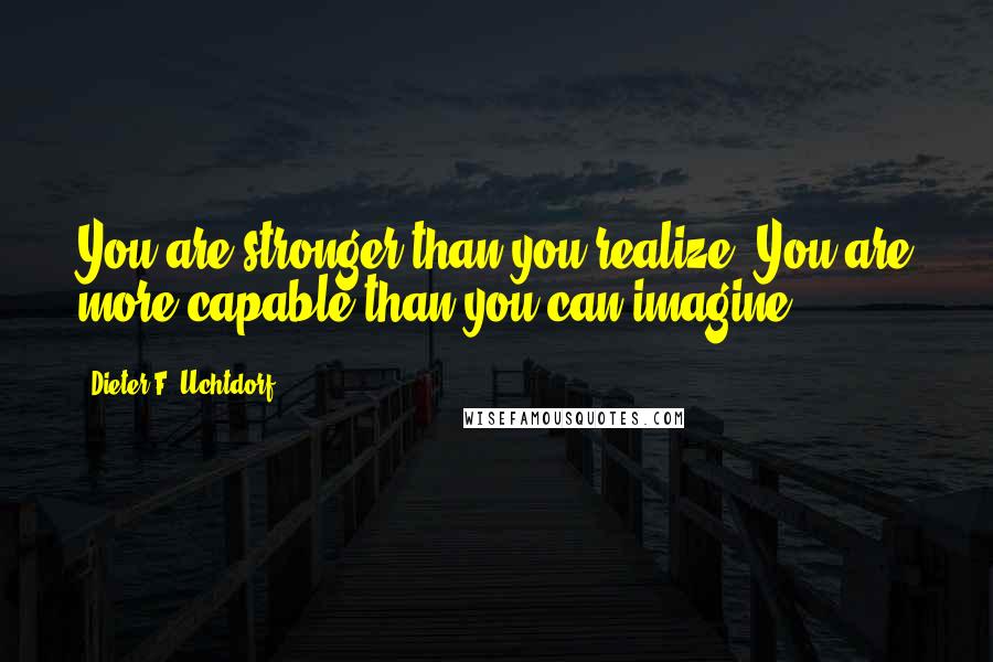 Dieter F. Uchtdorf Quotes: You are stronger than you realize. You are more capable than you can imagine.