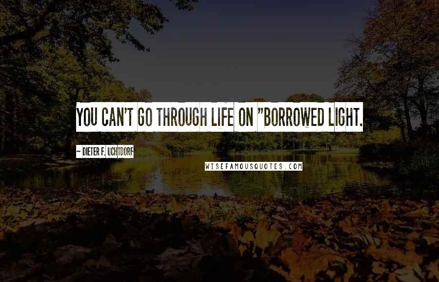 Dieter F. Uchtdorf Quotes: You can't go through life on "Borrowed light.
