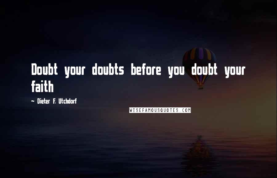 Dieter F. Utchdorf Quotes: Doubt your doubts before you doubt your faith