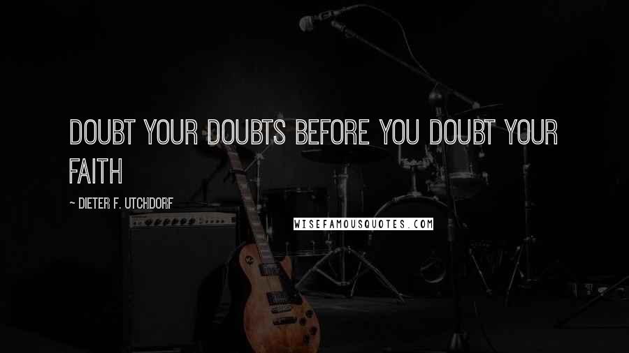 Dieter F. Utchdorf Quotes: Doubt your doubts before you doubt your faith