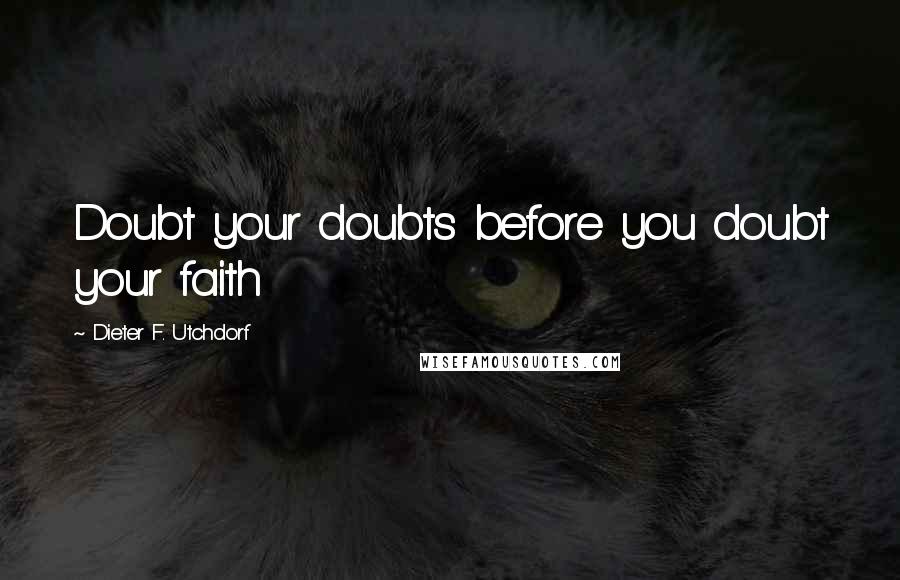 Dieter F. Utchdorf Quotes: Doubt your doubts before you doubt your faith