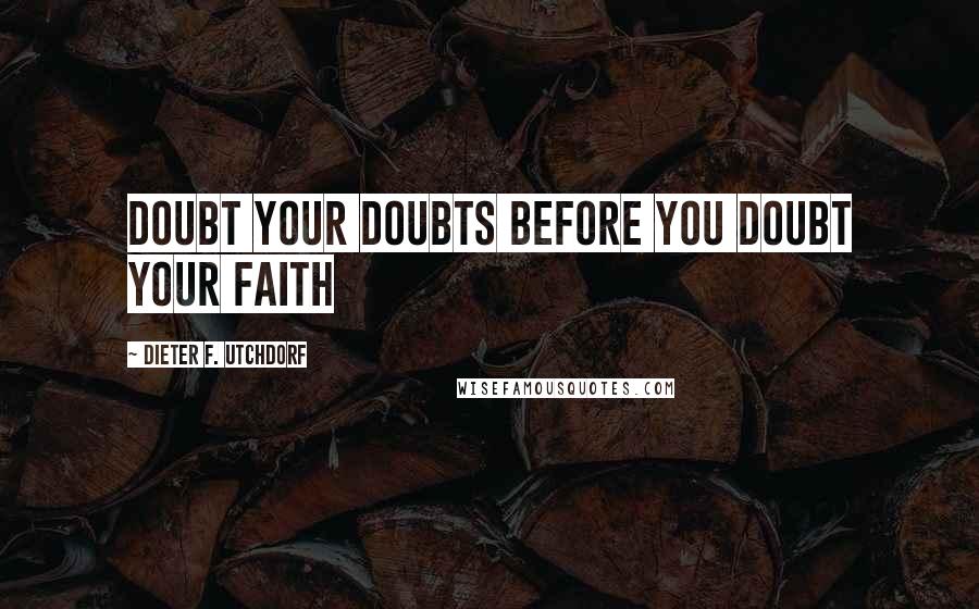 Dieter F. Utchdorf Quotes: Doubt your doubts before you doubt your faith