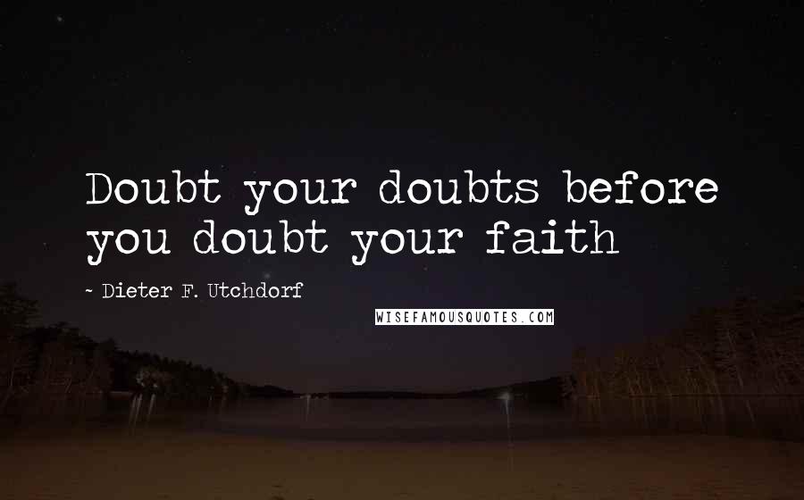 Dieter F. Utchdorf Quotes: Doubt your doubts before you doubt your faith