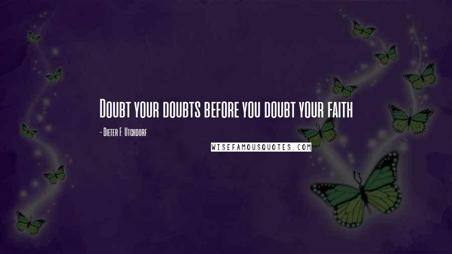 Dieter F. Utchdorf Quotes: Doubt your doubts before you doubt your faith