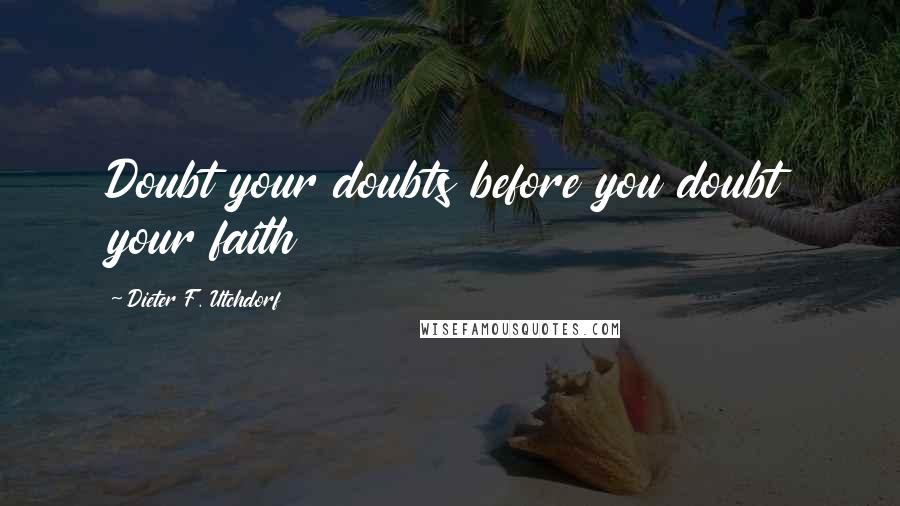 Dieter F. Utchdorf Quotes: Doubt your doubts before you doubt your faith