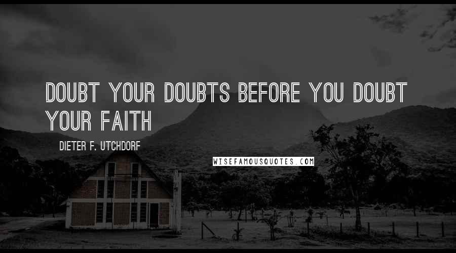 Dieter F. Utchdorf Quotes: Doubt your doubts before you doubt your faith