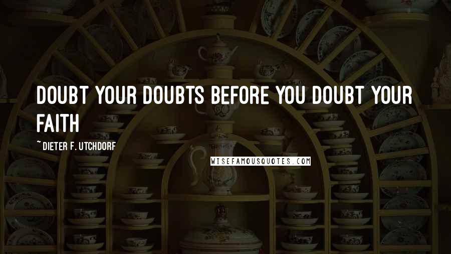 Dieter F. Utchdorf Quotes: Doubt your doubts before you doubt your faith